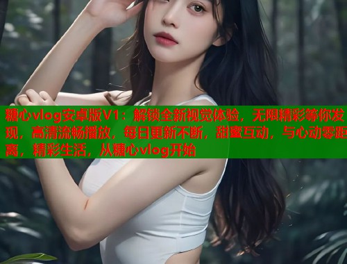 糖心vlog安卓版V1：解锁全新视觉体验，无限精彩等你发现，高清流畅播放，每日更新不断，甜蜜互动，与心动零距离，精彩生活，从糖心vlog开始