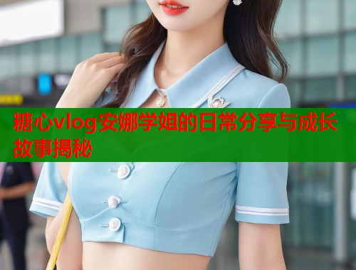 糖心vlog安娜学姐的日常分享与成长故事揭秘