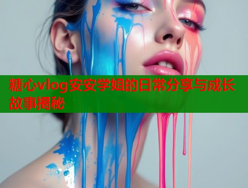 糖心vlog安安学姐的日常分享与成长故事揭秘