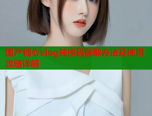 国产糖心vlog兑换码获取方法及使用攻略详解