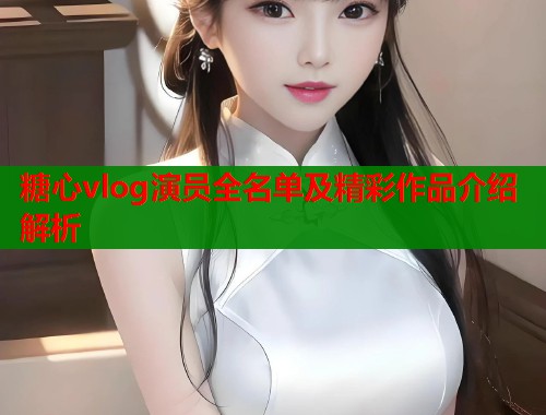 糖心vlog演员全名单及精彩作品介绍解析