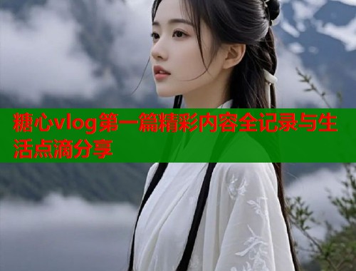 糖心vlog第一篇精彩内容全记录与生活点滴分享