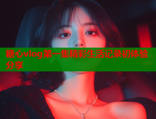 糖心vlog第一集精彩生活记录初体验分享
