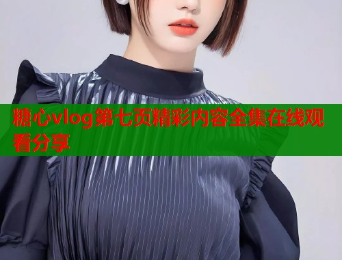糖心vlog第七页精彩内容全集在线观看分享