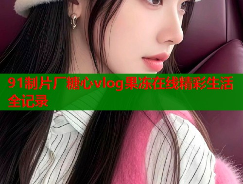 91制片厂糖心vlog果冻在线精彩生活全记录