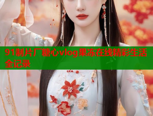 91制片厂糖心vlog果冻在线精彩生活全记录