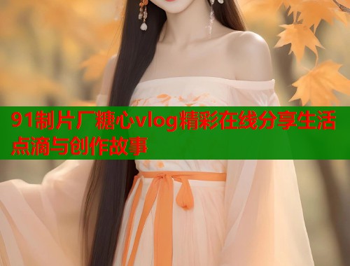 91制片厂糖心vlog精彩在线分享生活点滴与创作故事