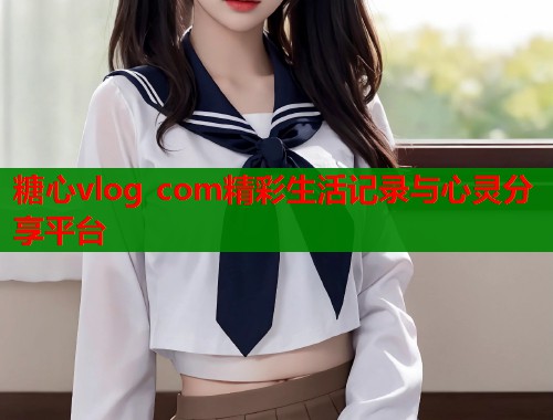 糖心vlog com精彩生活记录与心灵分享平台