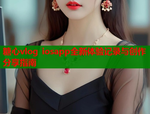 糖心vlog iosapp全新体验记录与创作分享指南