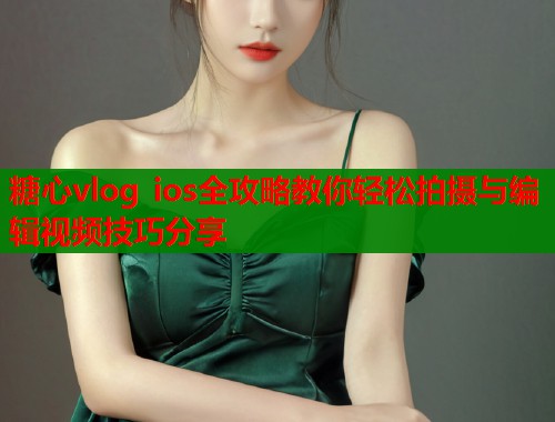 糖心vlog ios全攻略教你轻松拍摄与编辑视频技巧分享