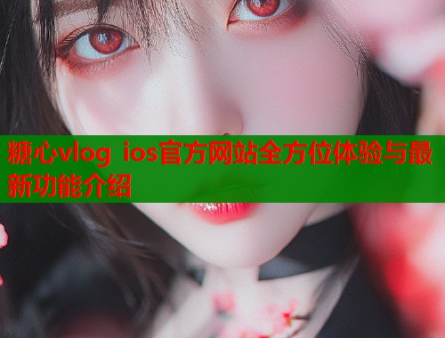 糖心vlog ios官方网站全方位体验与最新功能介绍
