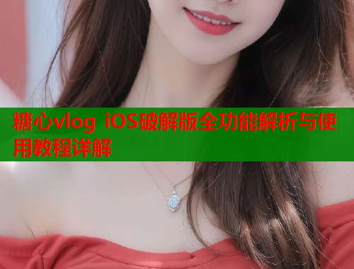 糖心vlog iOS破解版全功能解析与使用教程详解