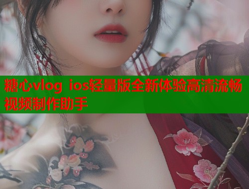 糖心vlog ios轻量版全新体验高清流畅视频制作助手