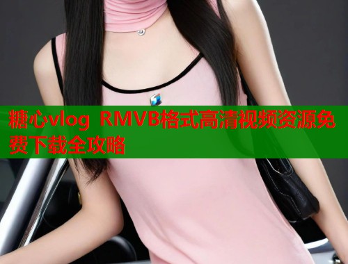 糖心vlog RMVB格式高清视频资源免费下载全攻略
