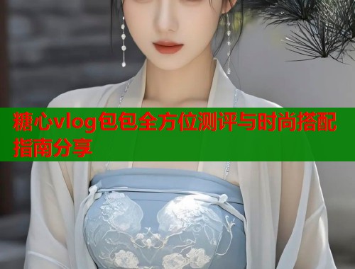 糖心vlog包包全方位测评与时尚搭配指南分享