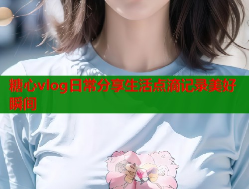 糖心vlog日常分享生活点滴记录美好瞬间