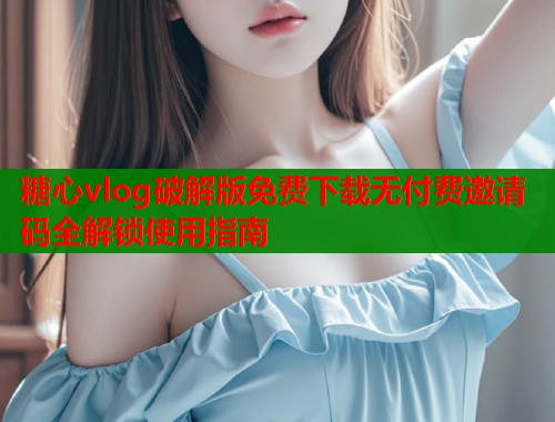糖心vlog破解版免费下载无付费邀请码全解锁使用指南