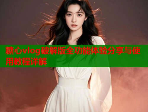 糖心vlog破解版全功能体验分享与使用教程详解