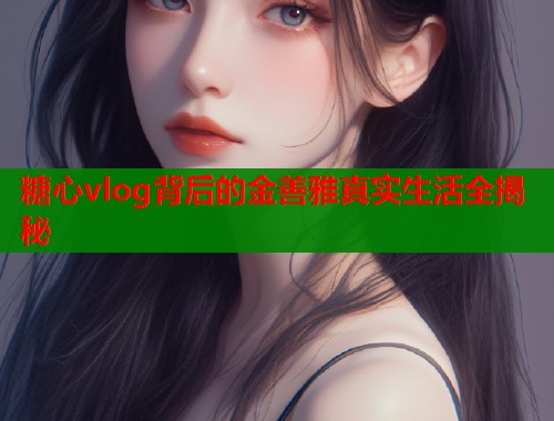 糖心vlog背后的金善雅真实生活全揭秘