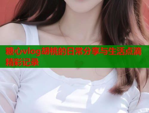 糖心vlog胡桃的日常分享与生活点滴精彩记录