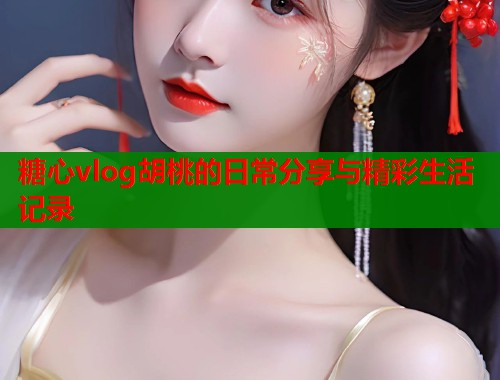 糖心vlog胡桃的日常分享与精彩生活记录