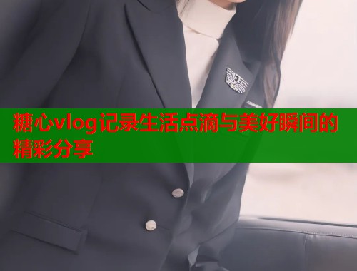 糖心vlog记录生活点滴与美好瞬间的精彩分享